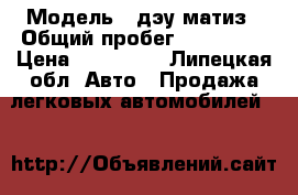  › Модель ­ дэу-матиз › Общий пробег ­ 110 000 › Цена ­ 100 000 - Липецкая обл. Авто » Продажа легковых автомобилей   